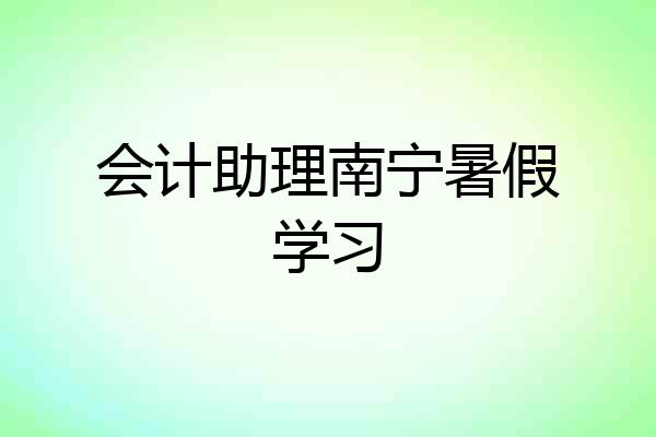 会计助理南宁暑假学习