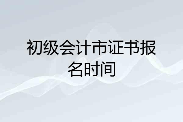 初级会计市证书报名时间