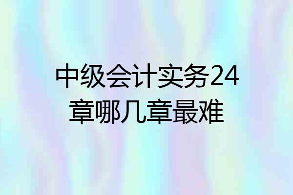 中级会计实务24章哪几章最难