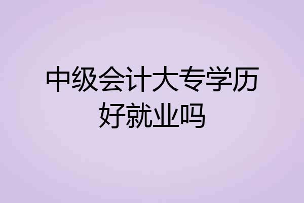 中级会计大专学历好就业吗