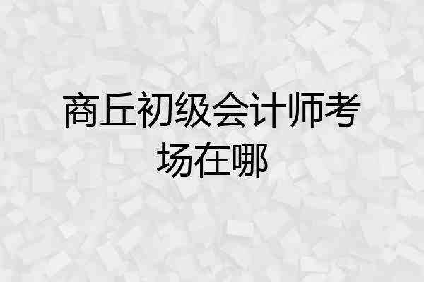 商丘初级会计师考场在哪