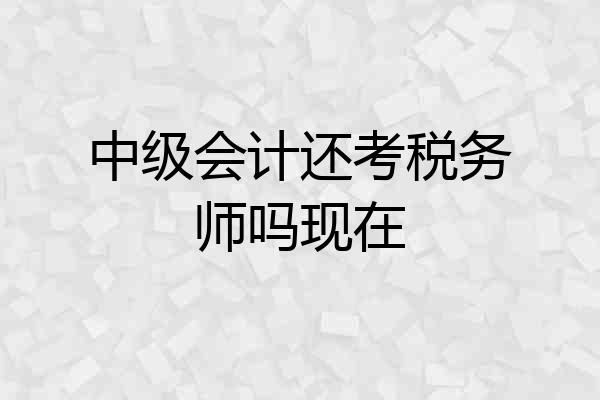 中级会计还考税务师吗现在