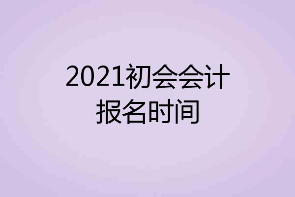 2021初会会计报名时间