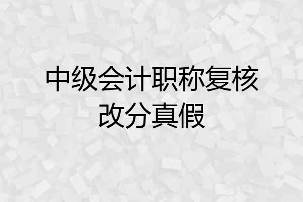 中级会计职称复核改分真假