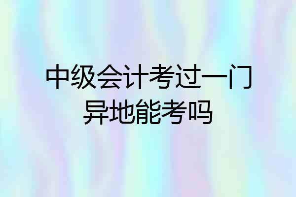 中级会计考过一门异地能考吗