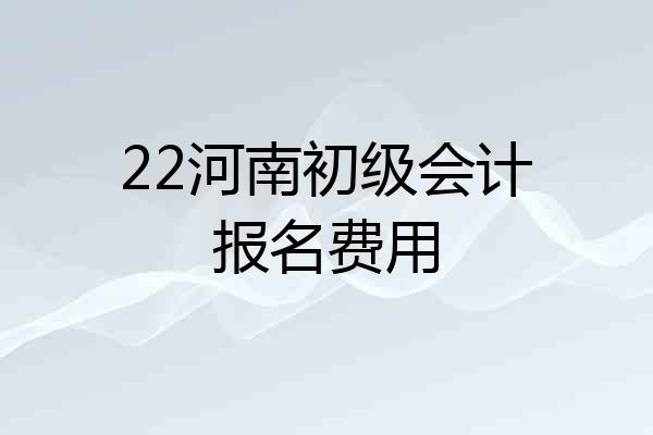 22河南初级会计报名费用