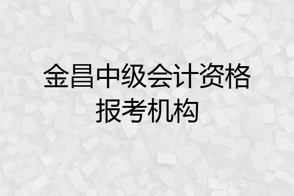 金昌中级会计资格报考机构