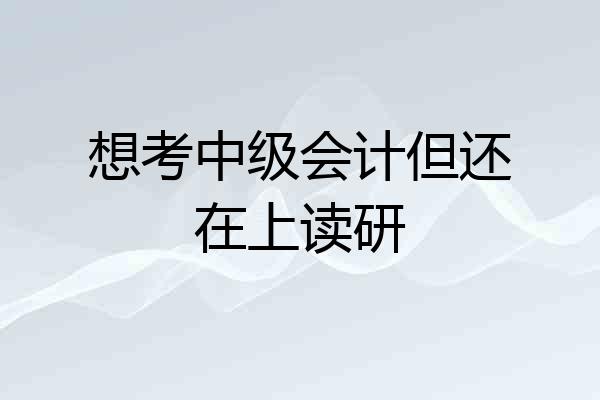 想考中级会计但还在上读研