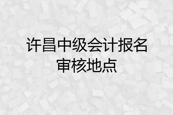 许昌中级会计报名审核地点