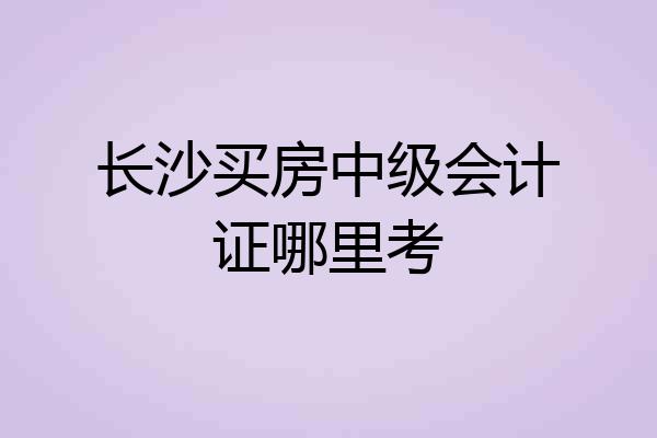 长沙买房中级会计证哪里考