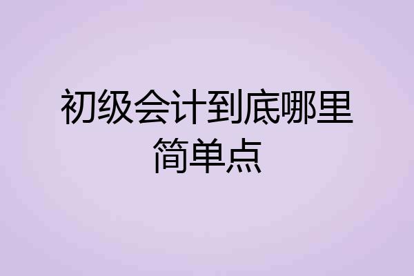 初级会计到底哪里简单点
