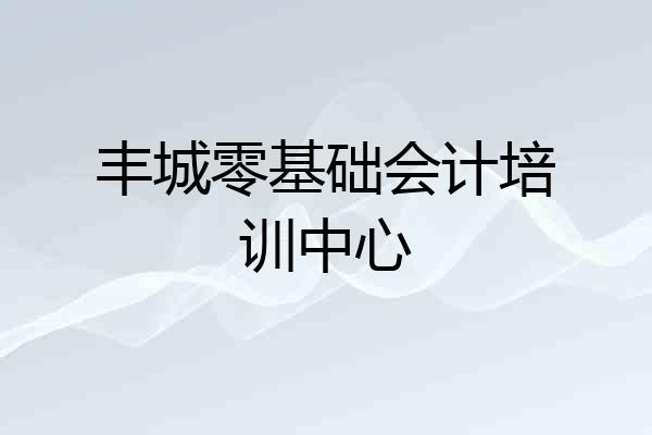 丰城零基础会计培训中心