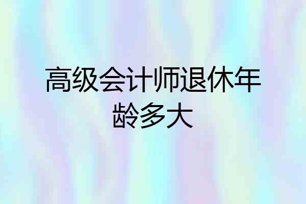 高级会计师退休年龄多大