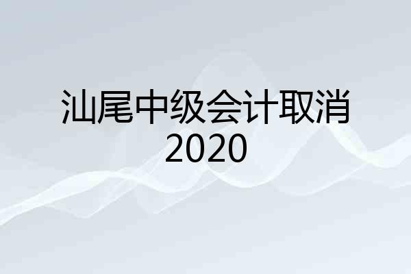 汕尾中级会计取消2020