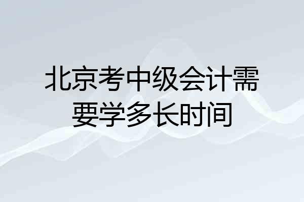 北京考中级会计需要学多长时间