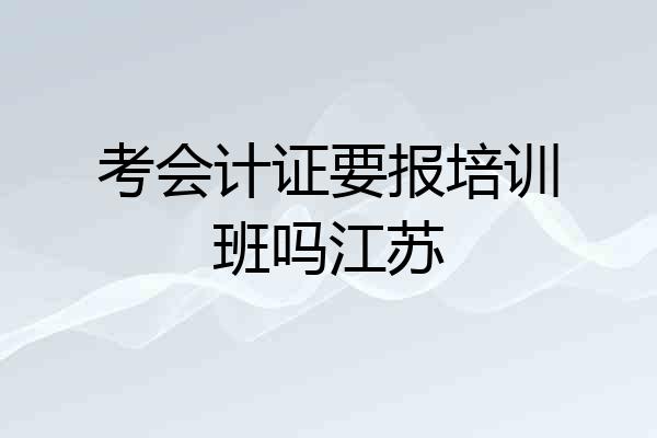 考会计证要报培训班吗江苏
