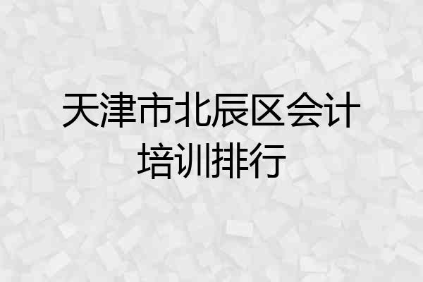 天津市北辰区会计培训排行
