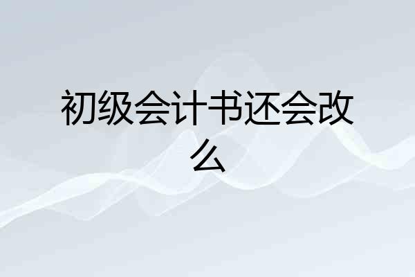 初级会计书还会改么
