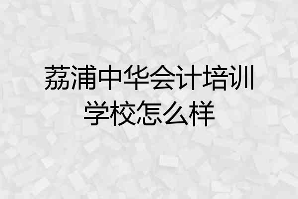 荔浦中华会计培训学校怎么样