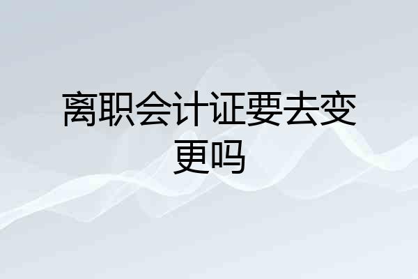 离职会计证要去变更吗