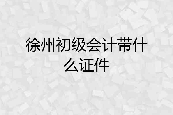 徐州初级会计带什么证件