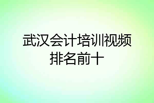 武汉会计培训视频排名前十