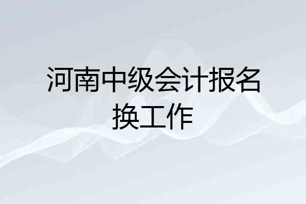 河南中级会计报名换工作