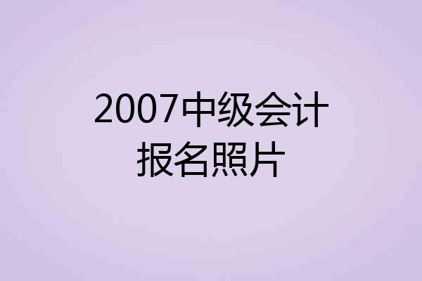 2007中级会计报名照片
