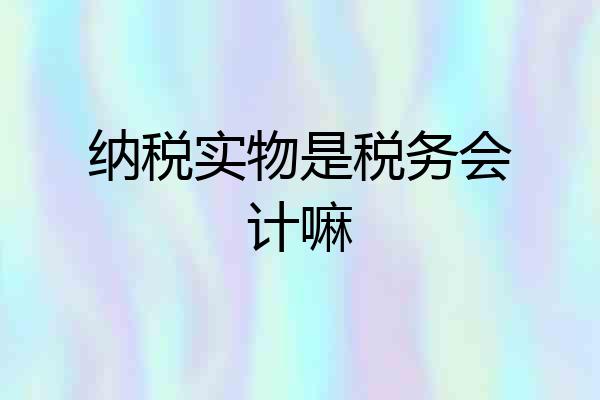 纳税实物是税务会计嘛