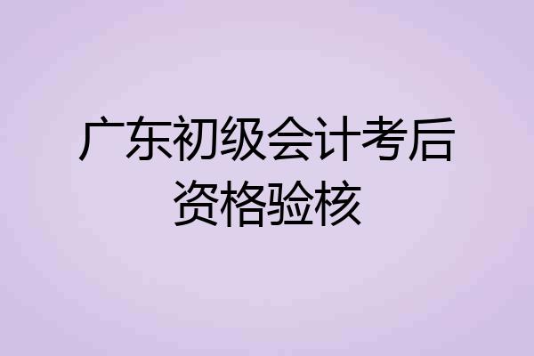 广东初级会计考后资格验核