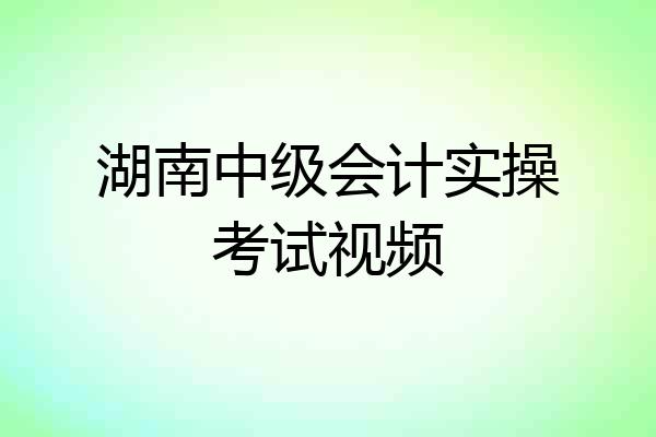 湖南中级会计实操考试视频