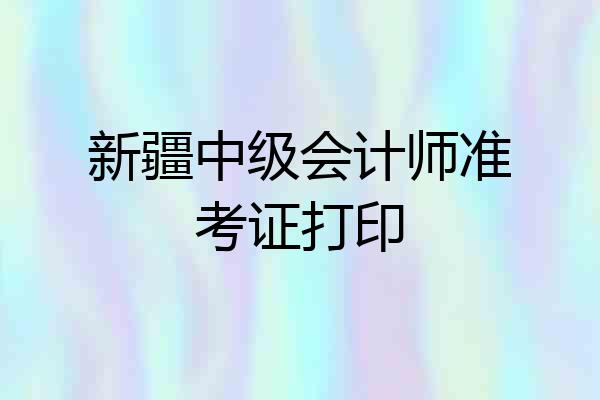 新疆中级会计师准考证打印