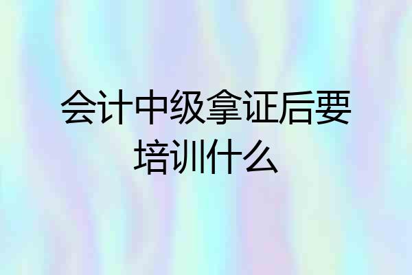 会计中级拿证后要培训什么