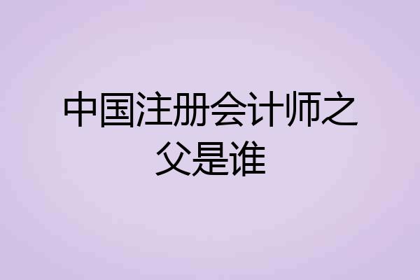 中国注册会计师之父是谁