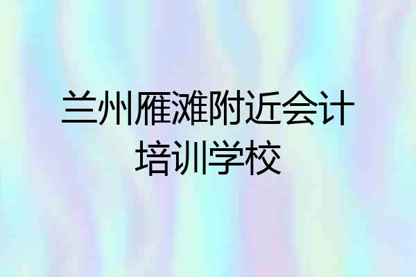 兰州雁滩附近会计培训学校