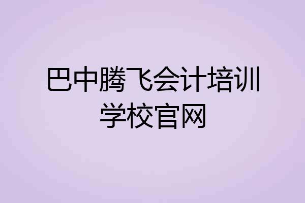 巴中腾飞会计培训学校官网