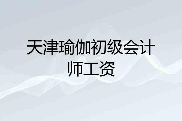 天津瑜伽初级会计师工资