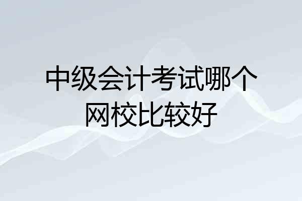 中级会计考试哪个网校比较好