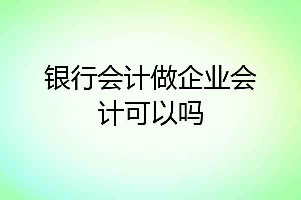 银行会计做企业会计可以吗