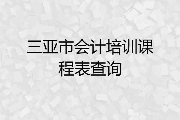 三亚市会计培训课程表查询