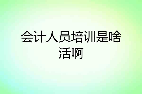 会计人员培训是啥活啊