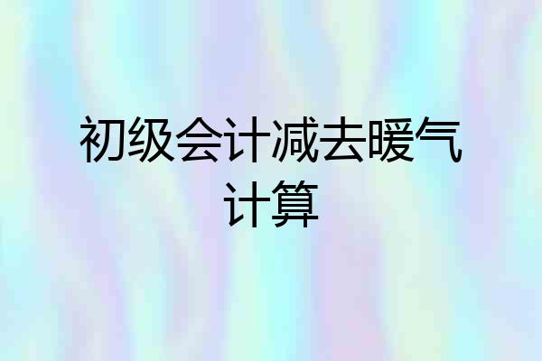 初级会计减去暖气计算
