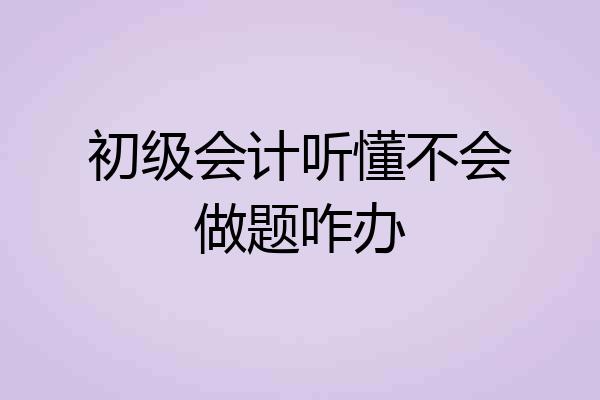 初级会计听懂不会做题咋办