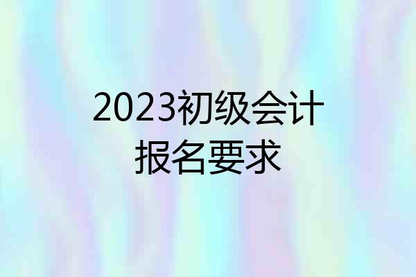 2023初级会计报名要求