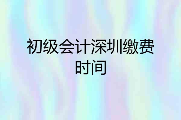 初级会计深圳缴费时间