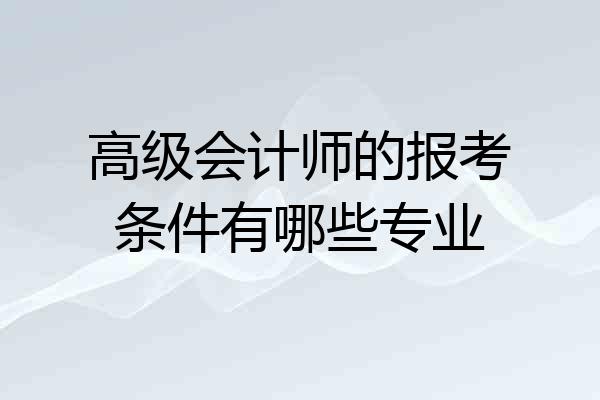 高级会计师的报考条件有哪些专业