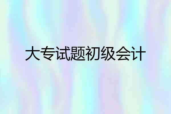 大专试题初级会计