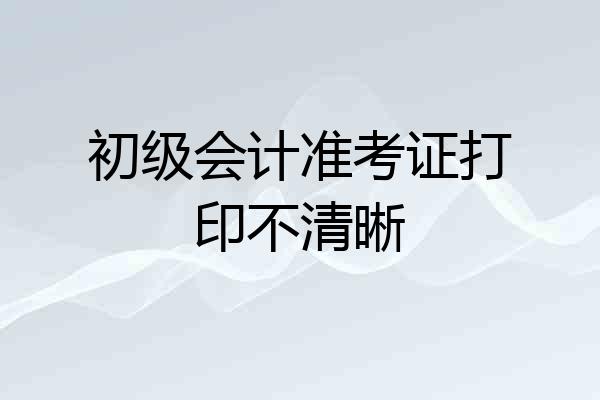 初级会计准考证打印不清晰