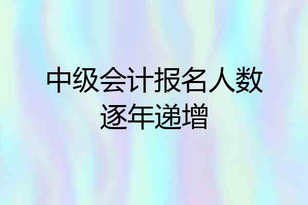 中级会计报名人数逐年递增
