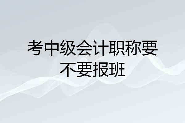 考中级会计职称要不要报班